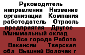 Руководитель направления › Название организации ­ Компания-работодатель › Отрасль предприятия ­ Другое › Минимальный оклад ­ 27 000 - Все города Работа » Вакансии   . Тверская обл.,Вышний Волочек г.